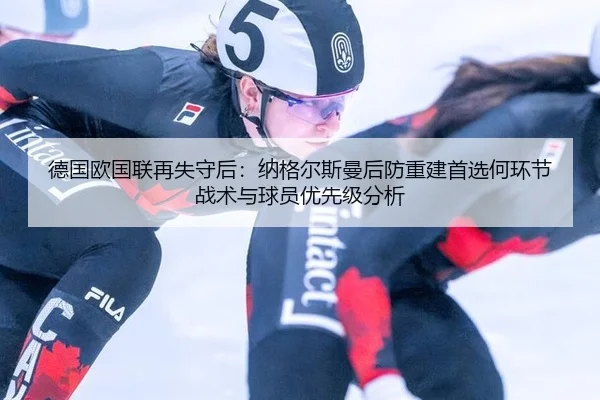 德国欧国联再失守后：纳格尔斯曼后防重建首选何环节 战术与球员优先级分析