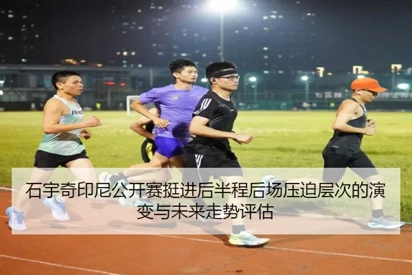 石宇奇印尼公开赛挺进后半程后场压迫层次的演变与未来走势评估