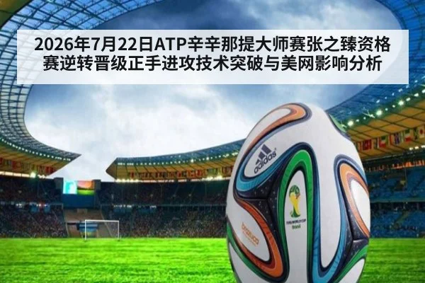 2026年7月22日ATP辛辛那提大师赛张之臻资格赛逆转晋级正手进攻技术突破与美网影响分析