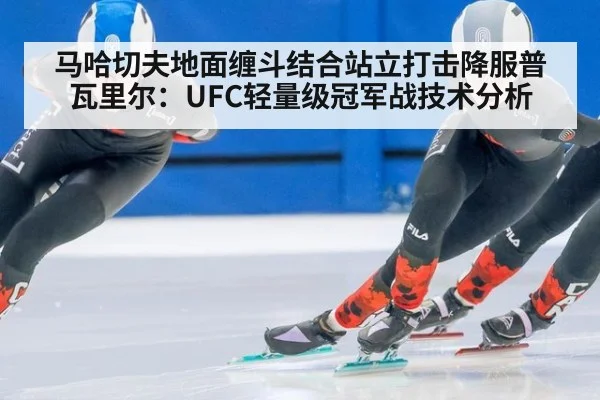 马哈切夫地面缠斗结合站立打击降服普瓦里尔：UFC轻量级冠军战技术分析