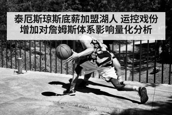 泰厄斯琼斯底薪加盟湖人 运控戏份增加对詹姆斯体系影响量化分析