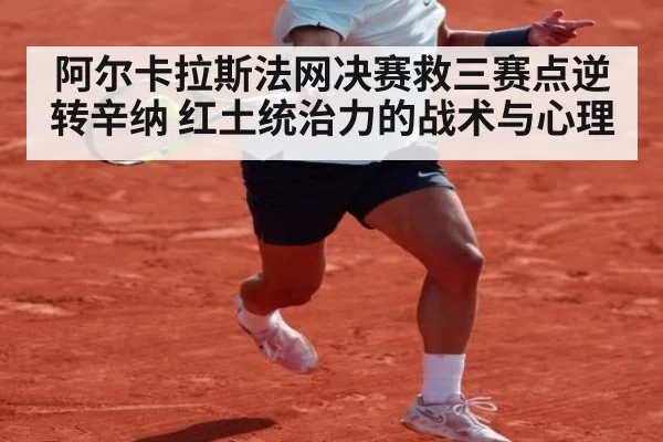阿尔卡拉斯法网决赛救三赛点逆转辛纳 红土统治力的战术与心理